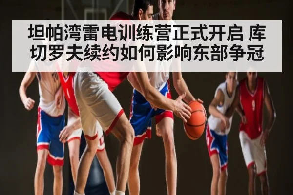 坦帕湾雷电训练营正式开启 库切罗夫续约如何影响东部争冠