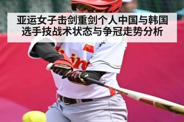 亚运女子击剑重剑个人中国与韩国选手技战术状态与争冠走势分析
