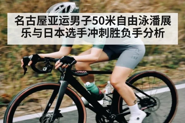 名古屋亚运男子50米自由泳潘展乐与日本选手冲刺胜负手分析