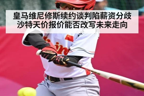 皇马维尼修斯续约谈判陷薪资分歧 沙特天价报价能否改写未来走向