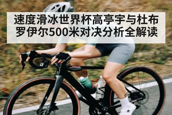 速度滑冰世界杯高亭宇与杜布罗伊尔500米对决分析全解读