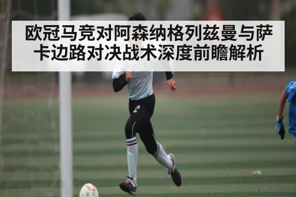 欧冠马竞对阿森纳格列兹曼与萨卡边路对决战术深度前瞻解析
