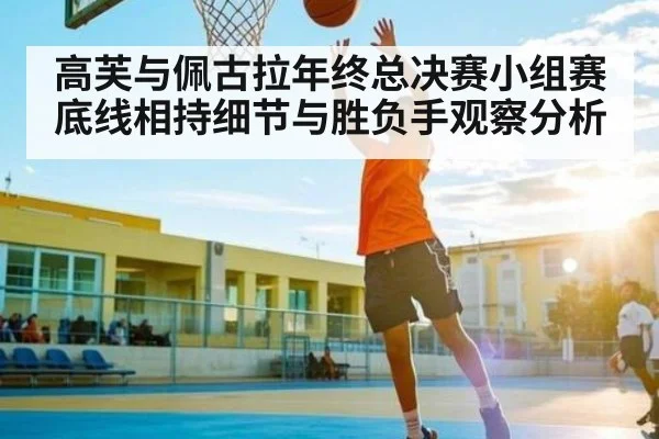 高芙与佩古拉年终总决赛小组赛底线相持细节与胜负手观察分析