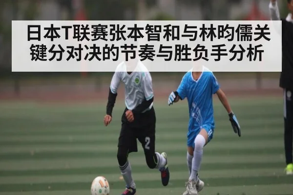 日本T联赛张本智和与林昀儒关键分对决的节奏与胜负手分析